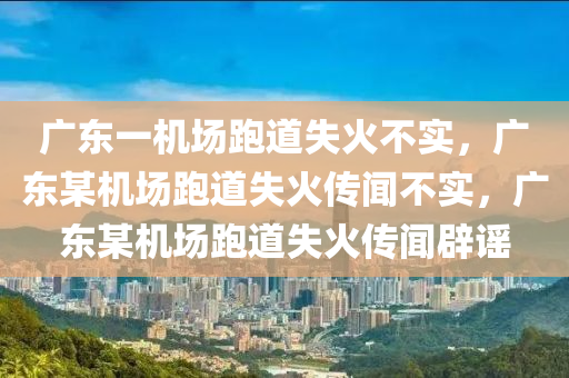 广东一机场跑道失火不实，广东某机场跑道失火传闻不实，广东某机场跑道失火传闻辟谣