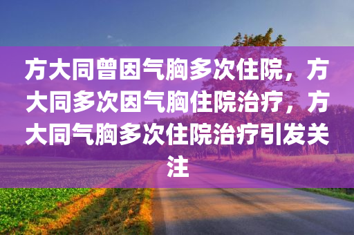 方大同曾因气胸多次住院，方大同多次因气胸住院治疗，方大同气胸多次住院治疗引发关注