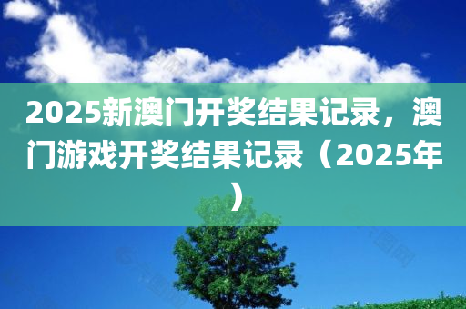 2025新澳门开奖结果记录，澳门游戏开奖结果记录（2025年）