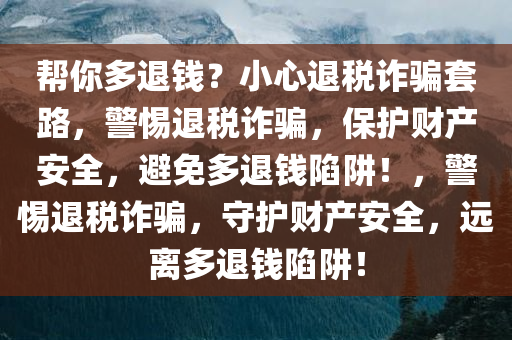 帮你多退钱？小心退税诈骗套路，警惕退税诈骗，保护财产安全，避免多退钱陷阱！，警惕退税诈骗，守护财产安全，远离多退钱陷阱！