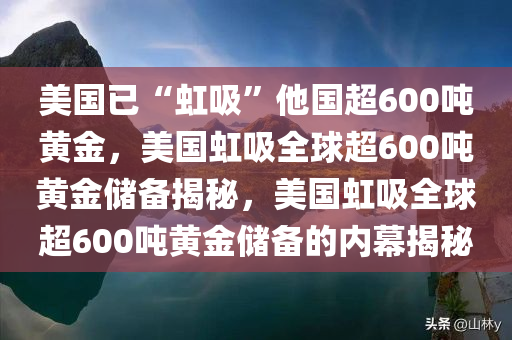 美国已“虹吸”他国超600吨黄金，美国虹吸全球超600吨黄金储备揭秘，美国虹吸全球超600吨黄金储备的内幕揭秘