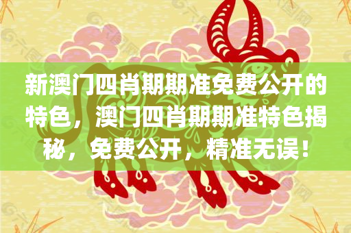 新澳门四肖期期准免费公开的特色，澳门四肖期期准特色揭秘，免费公开，精准无误！