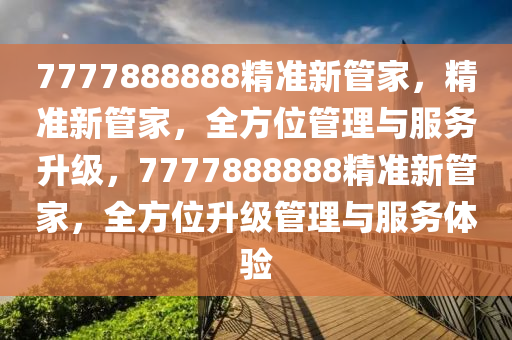 7777888888精准新管家，精准新管家，全方位管理与服务升级，7777888888精准新管家，全方位升级管理与服务体验