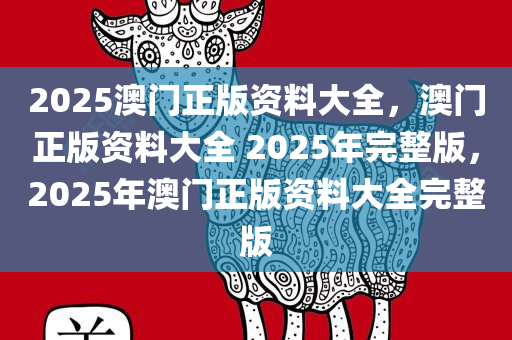 2025澳门正版资料大全，澳门正版资料大全 2025年完整版，2025年澳门正版资料大全完整版