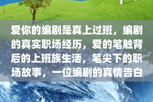 爱你的编剧是真上过班，编剧的真实职场经历，爱的笔触背后的上班族生活，笔尖下的职场故事，一位编剧的真情告白