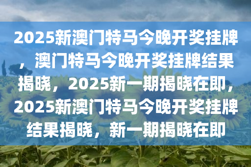 2025新澳门特马今晚开奖挂牌，澳门特马今晚开奖挂牌结果揭晓，2025新一期揭晓在即，2025新澳门特马今晚开奖挂牌结果揭晓，新一期揭晓在即