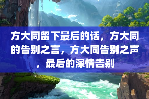 方大同留下最后的话，方大同的告别之言，方大同告别之声，最后的深情告别