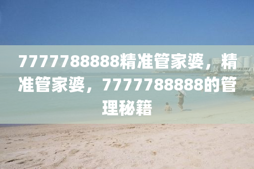 7777788888精准管家婆，精准管家婆，7777788888的管理秘籍