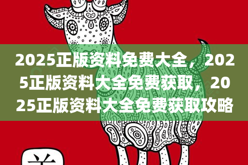 2025正版资料免费大全，2025正版资料大全免费获取，2025正版资料大全免费获取攻略