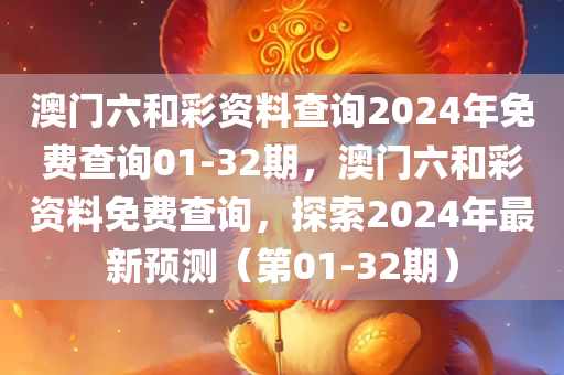 澳门六和彩资料查询2024年免费查询01-32期，澳门六和彩资料免费查询，探索2024年最新预测（第01-32期）