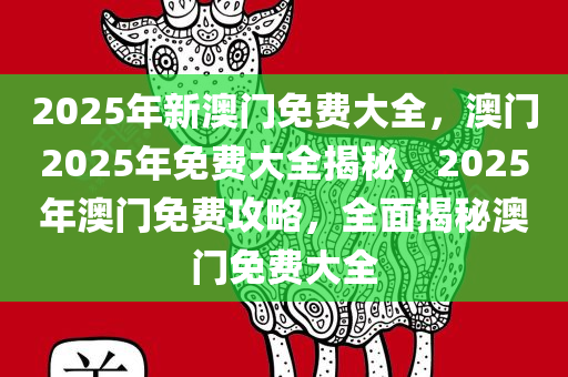 2025年新澳门免费大全，澳门2025年免费大全揭秘，2025年澳门免费攻略，全面揭秘澳门免费大全