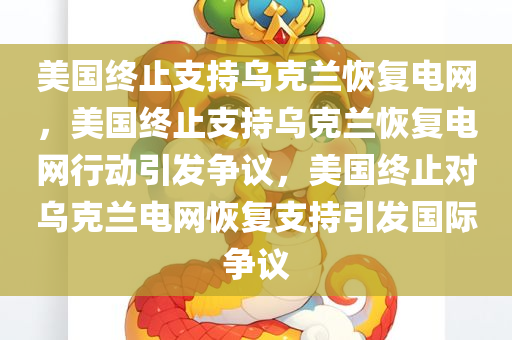 美国终止支持乌克兰恢复电网，美国终止支持乌克兰恢复电网行动引发争议，美国终止对乌克兰电网恢复支持引发国际争议