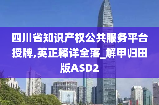 四川省知识产权公共服务平台授牌,英正释详全落_解甲归田版ASD2