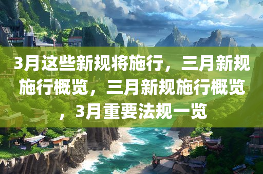 3月这些新规将施行，三月新规施行概览，三月新规施行概览，3月重要法规一览