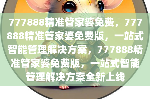 777888精准管家婆免费，777888精准管家婆免费版，一站式智能管理解决方案，777888精准管家婆免费版，一站式智能管理解决方案全新上线