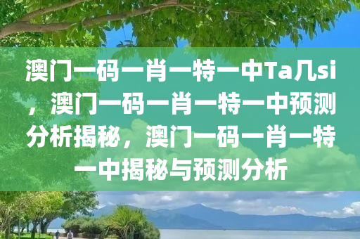 澳门一码一肖一特一中Ta几si，澳门一码一肖一特一中预测分析揭秘，澳门一码一肖一特一中揭秘与预测分析