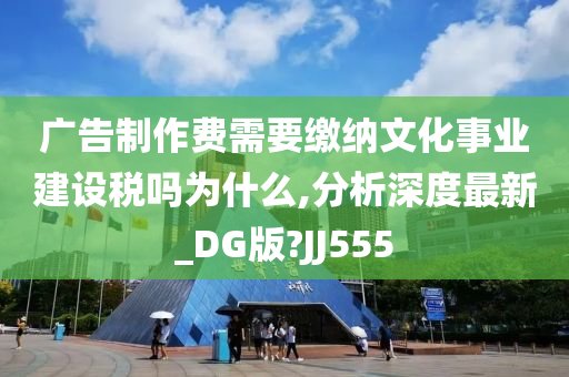 广告制作费需要缴纳文化事业建设税吗为什么,分析深度最新_DG版?JJ555