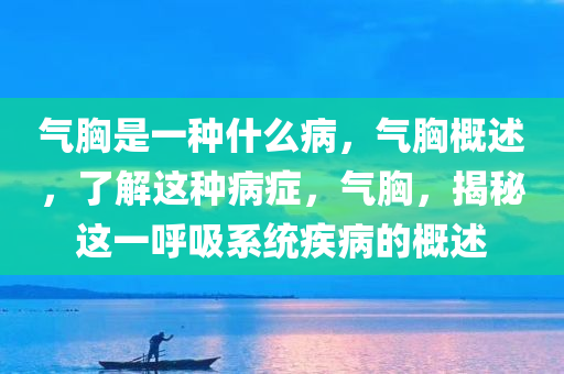 气胸是一种什么病，气胸概述，了解这种病症，气胸，揭秘这一呼吸系统疾病的概述