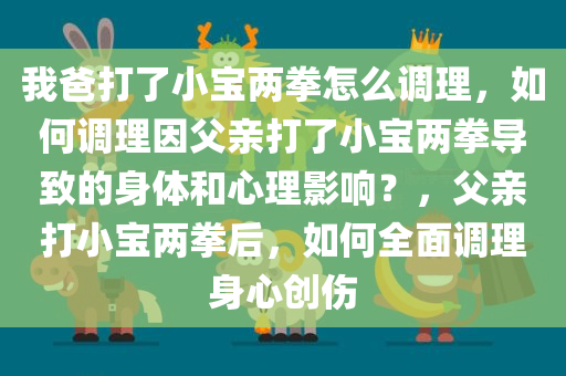 我爸打了小宝两拳怎么调理，如何调理因父亲打了小宝两拳导致的身体和心理影响？，父亲打小宝两拳后，如何全面调理身心创伤