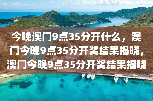 今晚澳门9点35分开什么，澳门今晚9点35分开奖结果揭晓，澳门今晚9点35分开奖结果揭晓