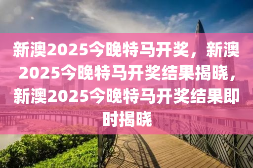 新澳2025今晚特马开奖，新澳2025今晚特马开奖结果揭晓，新澳2025今晚特马开奖结果即时揭晓