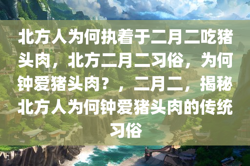 北方人为何执着于二月二吃猪头肉，北方二月二习俗，为何钟爱猪头肉？，二月二，揭秘北方人为何钟爱猪头肉的传统习俗