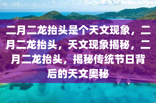 二月二龙抬头是个天文现象，二月二龙抬头，天文现象揭秘，二月二龙抬头，揭秘传统节日背后的天文奥秘