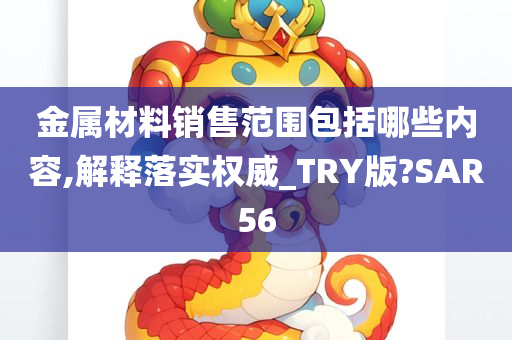 金属材料销售范围包括哪些内容,解释落实权威_TRY版?SAR56