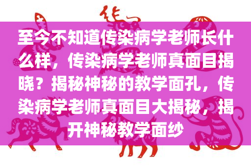 至今不知道传染病学老师长什么样，传染病学老师真面目揭晓？揭秘神秘的教学面孔，传染病学老师真面目大揭秘，揭开神秘教学面纱