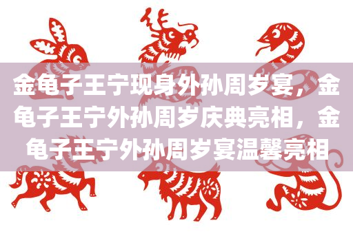 金龟子王宁现身外孙周岁宴，金龟子王宁外孙周岁庆典亮相，金龟子王宁外孙周岁宴温馨亮相