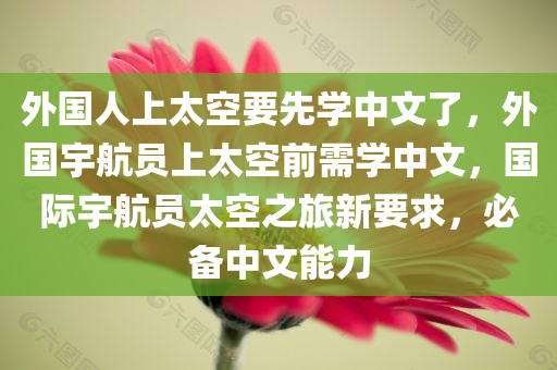 外国人上太空要先学中文了，外国宇航员上太空前需学中文，国际宇航员太空之旅新要求，必备中文能力