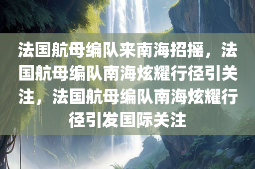 法国航母编队来南海招摇，法国航母编队南海炫耀行径引关注，法国航母编队南海炫耀行径引发国际关注