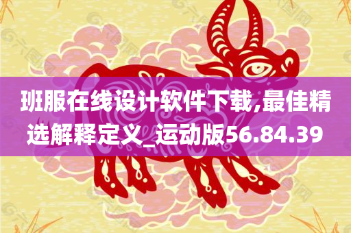 班服在线设计软件下载,最佳精选解释定义_运动版56.84.39