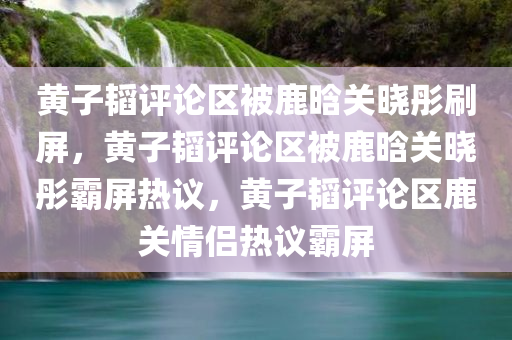 黄子韬评论区被鹿晗关晓彤刷屏，黄子韬评论区被鹿晗关晓彤霸屏热议，黄子韬评论区鹿关情侣热议霸屏