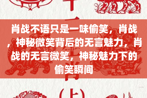 肖战不语只是一味偷笑，肖战，神秘微笑背后的无言魅力，肖战的无言微笑，神秘魅力下的偷笑瞬间