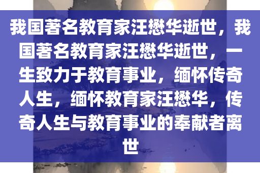 我国著名教育家汪懋华逝世，我国著名教育家汪懋华逝世，一生致力于教育事业，缅怀传奇人生，缅怀教育家汪懋华，传奇人生与教育事业的奉献者离世