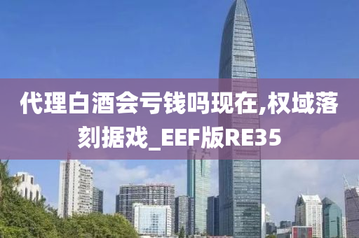 代理白酒会亏钱吗现在,权域落刻据戏_EEF版RE35