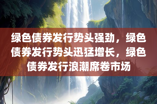 绿色债券发行势头强劲，绿色债券发行势头迅猛增长，绿色债券发行浪潮席卷市场