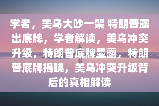 学者，美乌大吵一架 特朗普露出底牌，学者解读，美乌冲突升级，特朗普底牌显露，特朗普底牌揭晓，美乌冲突升级背后的真相解读