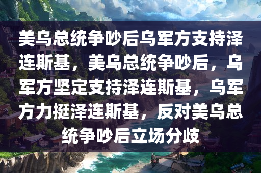 美乌总统争吵后乌军方支持泽连斯基，美乌总统争吵后，乌军方坚定支持泽连斯基，乌军方力挺泽连斯基，反对美乌总统争吵后立场分歧