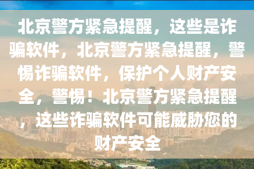 北京警方紧急提醒，这些是诈骗软件，北京警方紧急提醒，警惕诈骗软件，保护个人财产安全，警惕！北京警方紧急提醒，这些诈骗软件可能威胁您的财产安全