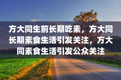 方大同生前长期吃素，方大同长期素食生活引发关注，方大同素食生活引发公众关注