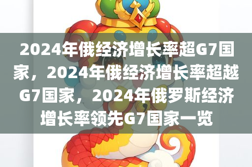 2024年俄经济增长率超G7国家，2024年俄经济增长率超越G7国家，2024年俄罗斯经济增长率领先G7国家一览