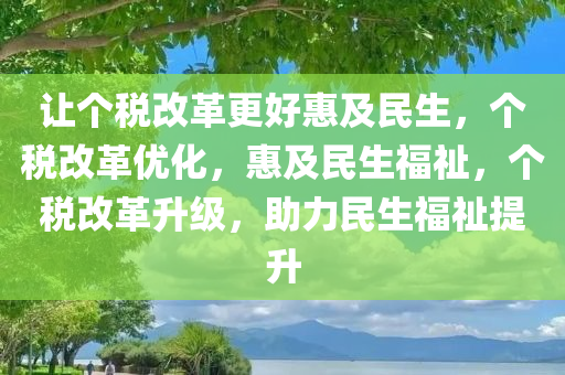 让个税改革更好惠及民生，个税改革优化，惠及民生福祉，个税改革升级，助力民生福祉提升