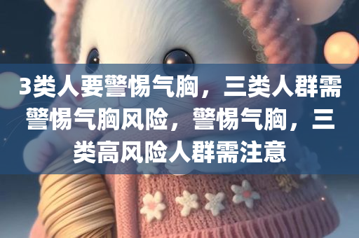 3类人要警惕气胸，三类人群需警惕气胸风险，警惕气胸，三类高风险人群需注意