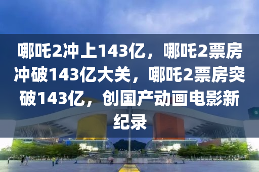 哪吒2冲上143亿，哪吒2票房冲破143亿大关，哪吒2票房突破143亿，创国产动画电影新纪录