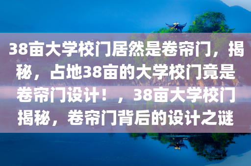 38亩大学校门居然是卷帘门，揭秘，占地38亩的大学校门竟是卷帘门设计！，38亩大学校门揭秘，卷帘门背后的设计之谜