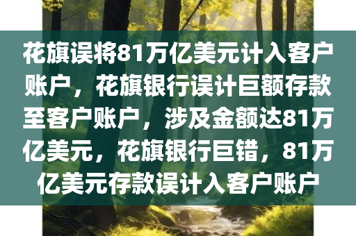 花旗误将81万亿美元计入客户账户，花旗银行误计巨额存款至客户账户，涉及金额达81万亿美元，花旗银行巨错，81万亿美元存款误计入客户账户