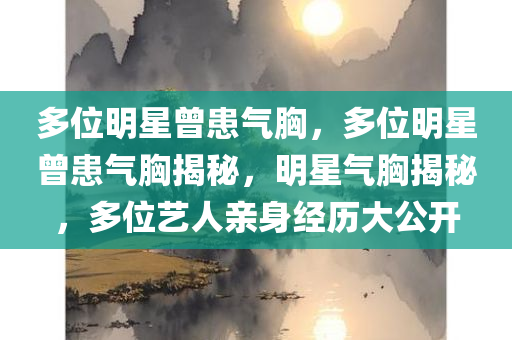 多位明星曾患气胸，多位明星曾患气胸揭秘，明星气胸揭秘，多位艺人亲身经历大公开