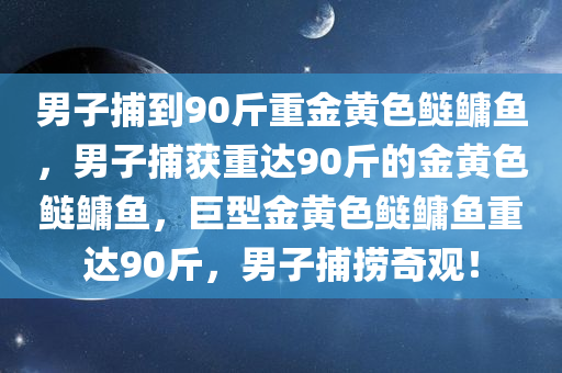 男子捕到90斤重金黄色鲢鳙鱼，男子捕获重达90斤的金黄色鲢鳙鱼，巨型金黄色鲢鳙鱼重达90斤，男子捕捞奇观！